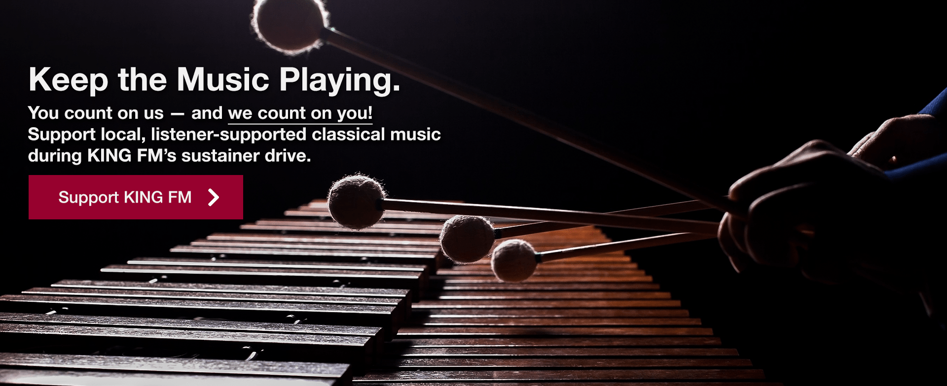 [image of person playing the marimba] Keep the Music Playing. You count on us — and we count on you! Support local, listener-supported classical music during KING FM's sustainer drive. | Support KING FM »