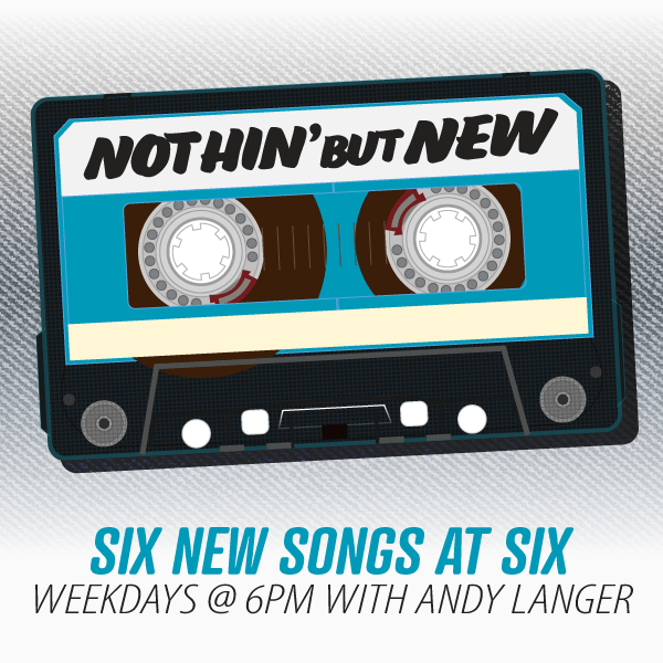 Nothin' but NEW. Six songs at six. weekdays @ 6PM with Andy Langer