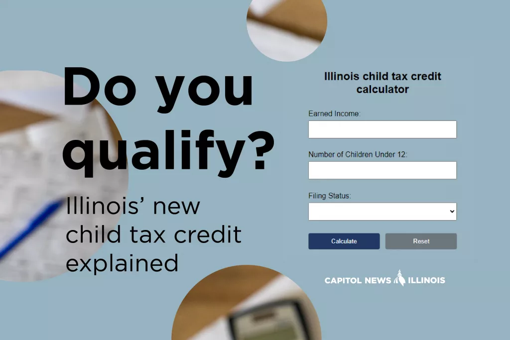 Illinois child tax credit would exceed $300 for some families with 3 or more children The chart below shows the income range in which a household would be eligible for the state’s new child tax credit. Click the dropdown box to see how it would affect single and joint earners of various household sizes. Chart and analysis: Andrew Adams, Capitol News Illinois