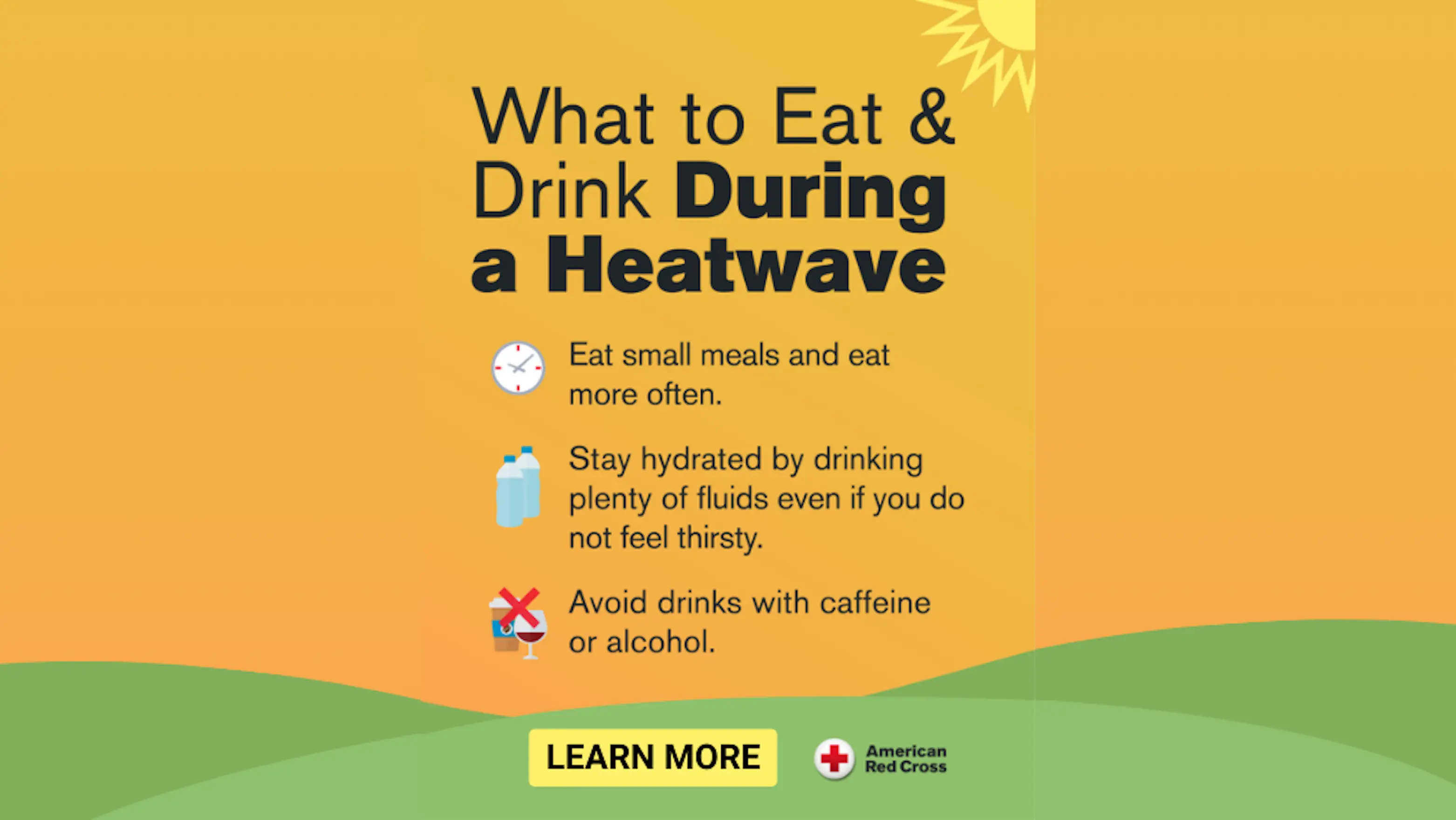 Graphic titled “What to Eat & Drink During a Heatwave” with a sun icon in the top right corner. It includes three safety tips: Eat small meals and eat more often (with a clock icon). Stay hydrated by drinking plenty of fluids even if you do not feel thirsty (with water bottles icon). Avoid drinks with caffeine or alcohol (with crossed-out coffee and wine icons). At the bottom is a yellow "LEARN MORE" button and the American Red Cross logo. Background is a gradient of orange and yellow with green hills.