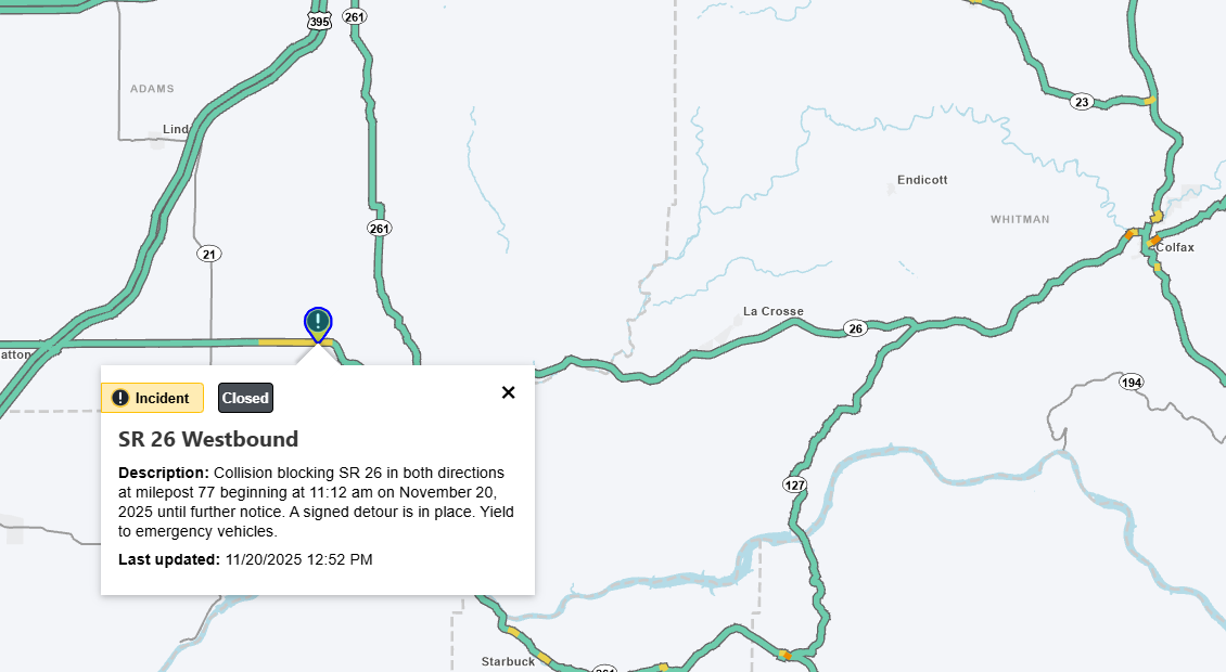 SR 26 Westbound Description: Collision blocking SR 26 in both directions at milepost 77 beginning at 11:12 am on November 20, 2025 until further notice. A signed detour is in place. Yield to emergency vehicles. Last updated: 11/20/2025 12:52 PM -WSDOT